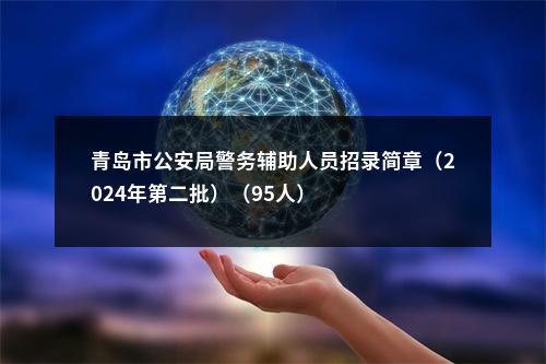 青岛市公安局警务辅助人员招录简章（2024年第二批）（95人） 图片