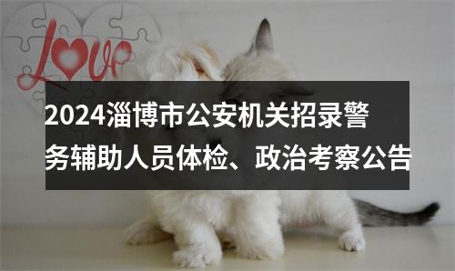 2024淄博市公安机关招录警务辅助人员体检、政治考察公告 图片