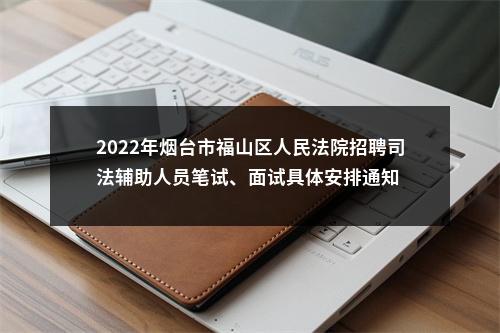 2022年烟台市福山区人民法院招聘司法辅助人员笔试、面试具体安排通知 图片