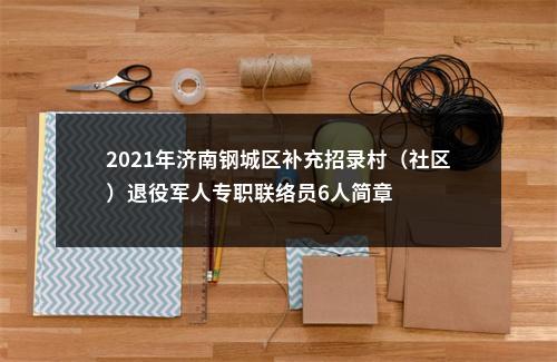 2021年济南钢城区补充招录村（社区）退役军人专职联络员6人简章 图片