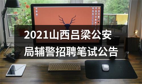 2021山西吕梁公安局辅警招聘笔试公告 图片