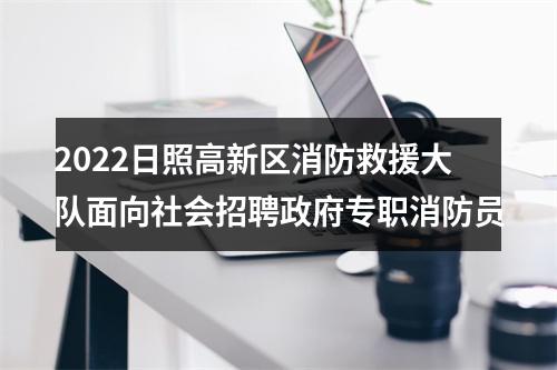 2022日照高新区消防救援大队面向社会招聘政府专职消防员 图片
