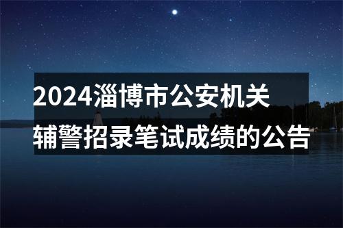2024淄博市公安机关辅警招录笔试成绩的公告 图片