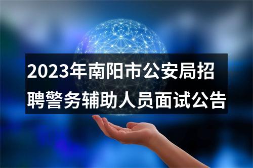 2023年南阳市公安局招聘警务辅助人员面试公告 图片