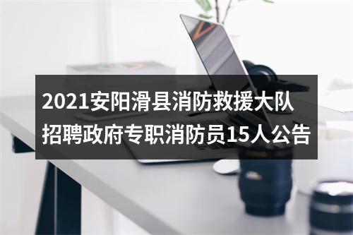 2021安阳滑县消防救援大队招聘政府专职消防员15人公告 图片