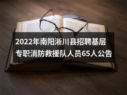 2022年南阳淅川县招聘基层专职消防救援队人员65人公告 图片