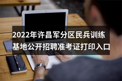 2022年许昌军分区民兵训练基地公开招聘准考证打印入口 图片