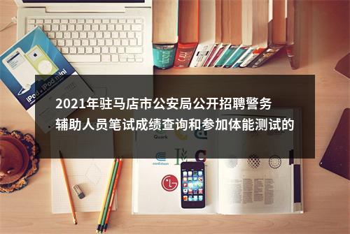 2021年驻马店市公安局公开招聘警务辅助人员笔试成绩查询和参加体能测试的通知 图片