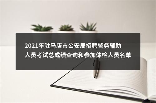 2021年驻马店市公安局招聘警务辅助人员考试总成绩查询和参加体检人员名单的通知 图片