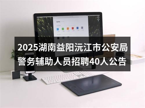 2025湖南益阳沅江市公安局警务辅助人员招聘40人公告 图片