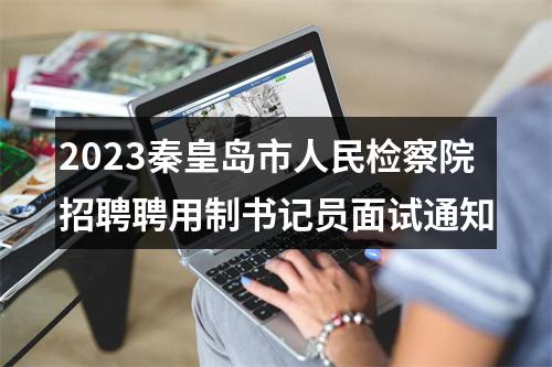 2023秦皇岛市人民检察院招聘聘用制书记员面试通知 图片