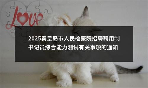 2025秦皇岛市人民检察院招聘聘用制书记员综合能力测试有关事项的通知 图片