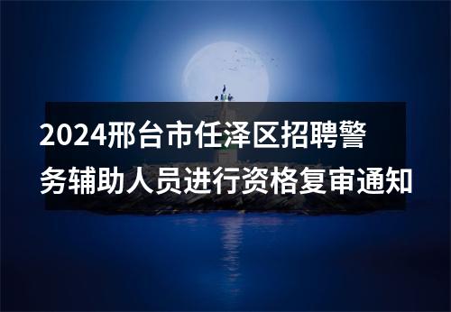 2024邢台市任泽区招聘警务辅助人员进行资格复审通知 图片