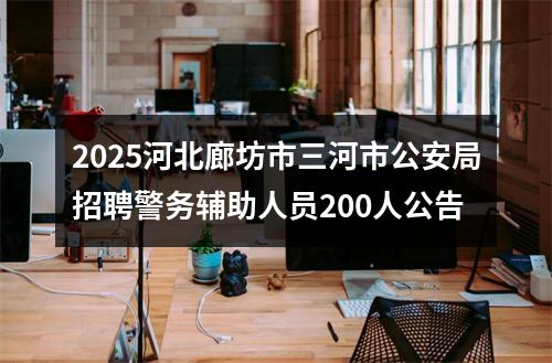 2025河北廊坊市三河市公安局招聘警务辅助人员200人公告 图片