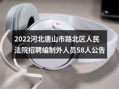 2022河北唐山市路北区人民法院招聘编制外人员58人公告 图片