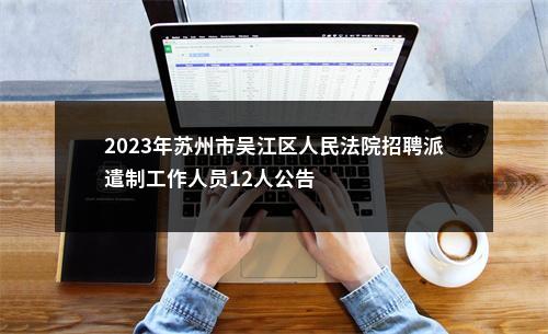 2023年苏州市吴江区人民法院招聘派遣制工作人员12人公告                进入阅读模式 图片