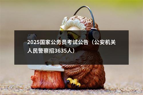 2025国家公务员考试公告（公安机关人民警察招3635人）                进入阅读模式 图片