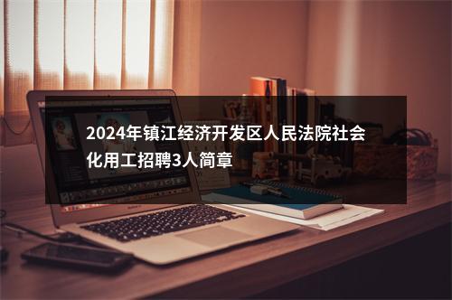 2024年镇江经济开发区人民法院社会化用工招聘3人简章                进入阅读模式 图片
