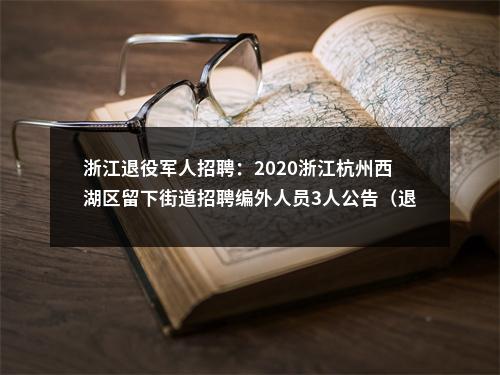 浙江退役军人招聘：2020浙江杭州西湖区留下街道招聘编外人员3人公告（退役军人优先录取） 图片