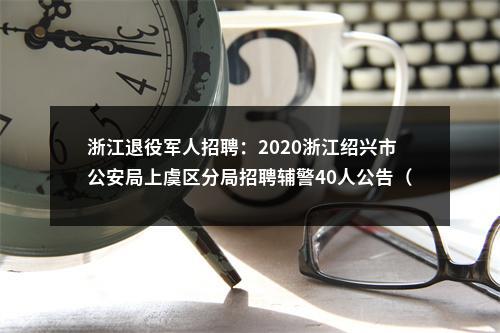 浙江退役军人招聘：2020浙江绍兴市公安局上虞区分局招聘辅警40人公告（退役军人可放宽条件） 图片