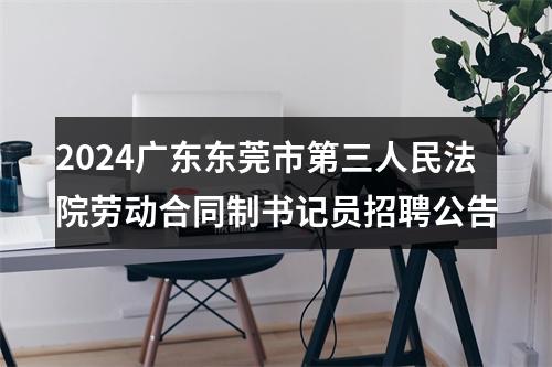 2024广东东莞市第三人民法院劳动合同制书记员招聘公告 图片