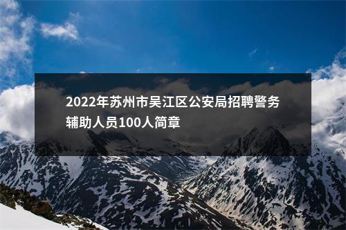 2022年苏州市吴江区公安局招聘警务辅助人员100人简章                进入阅读模式 图片