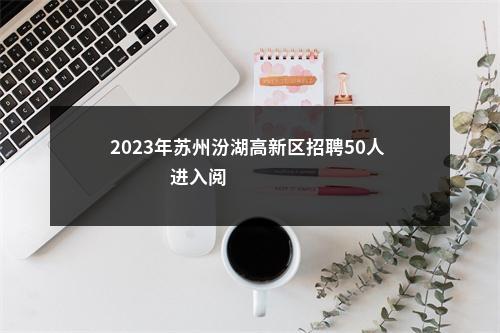 2023年苏州汾湖高新区招聘50人                进入阅读模式 图片