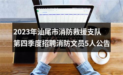 2023年汕尾市消防救援支队第四季度招聘消防文员5人公告 图片