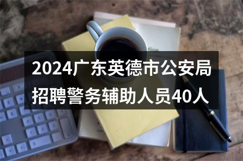 2024广东英德市公安局招聘警务辅助人员40人 图片