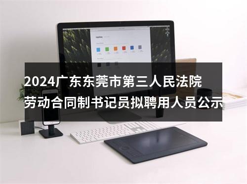 2024广东东莞市第三人民法院劳动合同制书记员拟聘用人员公示 图片