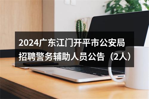 2024广东江门开平市公安局招聘警务辅助人员公告（2人） 图片