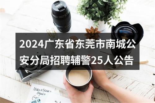 2024广东省东莞市南城公安分局招聘辅警25人公告 图片