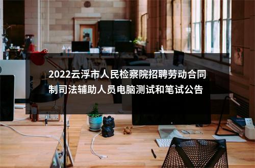 2022云浮市人民检察院招聘劳动合同制司法辅助人员电脑测试和笔试公告 图片
