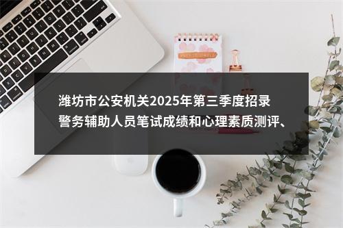 潍坊市公安机关2025年第三季度招录警务辅助人员笔试成绩和心理素质测评、面试公告 图片