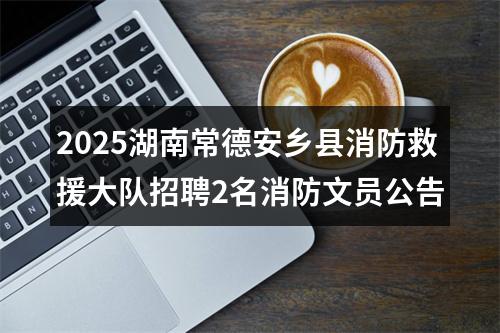 2025湖南常德安乡县消防救援大队招聘2名消防文员公告 图片