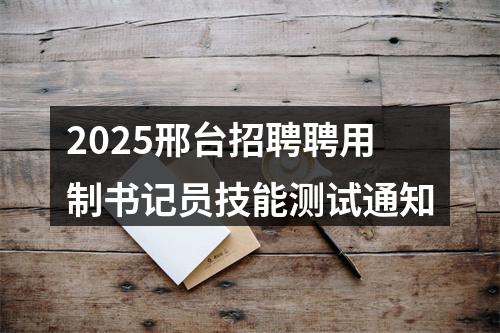2025邢台招聘聘用制书记员技能测试通知 图片