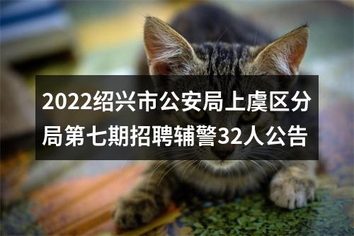 2022绍兴市公安局上虞区分局第七期招聘辅警32人公告 图片