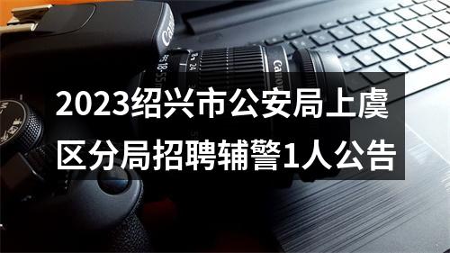 2023绍兴市公安局上虞区分局招聘辅警1人公告 图片