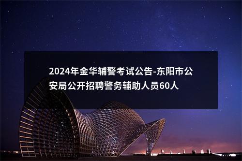 2024年金华辅警考试公告-东阳市公安局公开招聘警务辅助人员60人 图片
