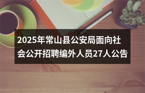 2025年常山县公安局面向社会公开招聘编外人员27人公告 图片