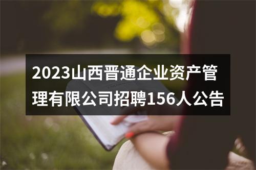 2023山西晋通企业资产管理有限公司招聘156人公告 图片