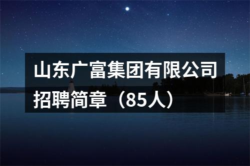 山东广富集团有限公司招聘简章（85人） 图片