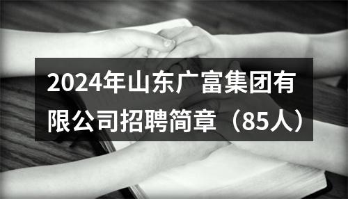 2024年山东广富集团有限公司招聘简章（85人） 图片