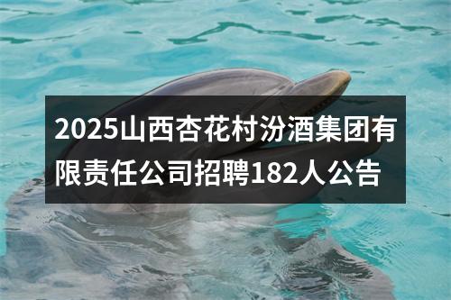 2025山西杏花村汾酒集团有限责任公司招聘182人公告 图片