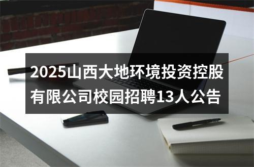 2025山西大地环境投资控股有限公司校园招聘13人公告 图片