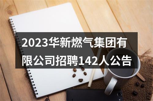2023华新燃气集团有限公司招聘142人公告 图片
