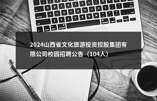 2024山西省文化旅游投资控股集团有限公司校园招聘公告（104人） 图片