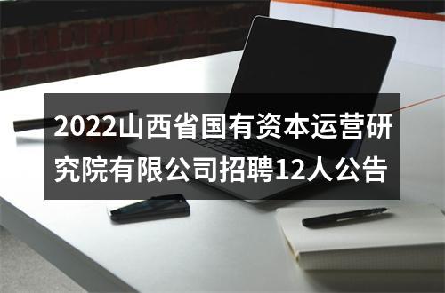 2022山西省国有资本运营研究院有限公司招聘12人公告 图片