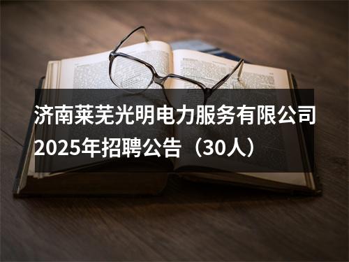 济南莱芜光明电力服务有限公司2025年招聘公告（30人） 图片