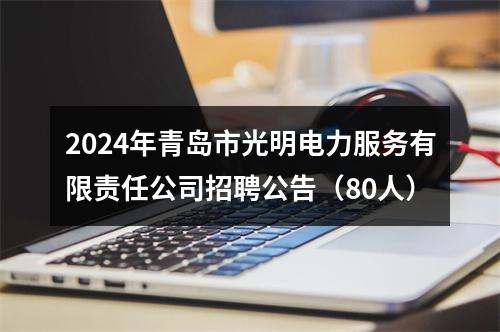 2024年青岛市光明电力服务有限责任公司招聘公告（80人） 图片